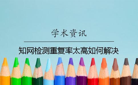 知網(wǎng)檢測重復(fù)率太高如何解決