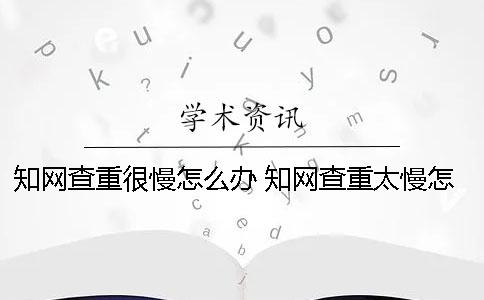 知網(wǎng)查重很慢怎么辦？ 知網(wǎng)查重太慢怎么辦