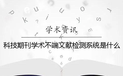 科技期刊學(xué)術(shù)不端文獻檢測系統(tǒng)是什么？科技期刊論文摘要的寫作規(guī)范