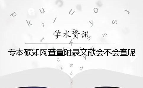 專本碩知網(wǎng)查重附錄文獻(xiàn)會不會查呢？