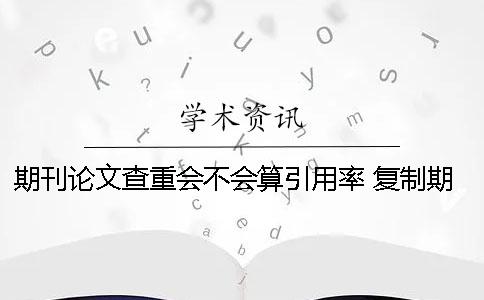 期刊論文查重會(huì)不會(huì)算引用率？ 復(fù)制期刊會(huì)不會(huì)查重