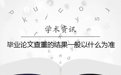 畢業(yè)論文查重的結(jié)果一般以什么為準(zhǔn)？