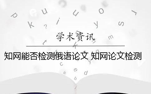 知網(wǎng)能否檢測俄語論文？ 知網(wǎng)論文檢測的結(jié)果一般是看哪個復(fù)制比？