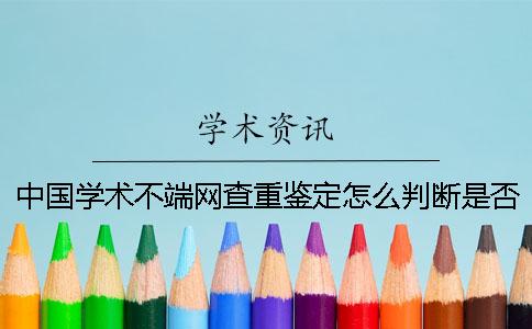 中國學(xué)術(shù)不端網(wǎng)查重鑒定怎么判斷是否山寨