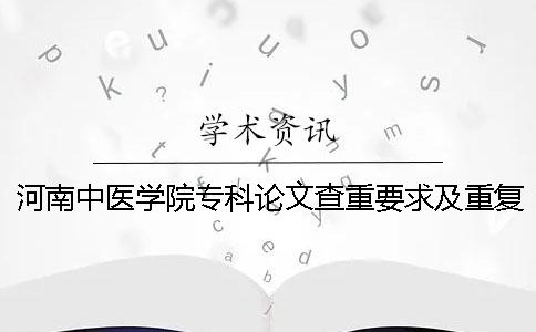 河南中醫(yī)學院專科論文查重要求及重復率一