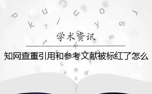 知網(wǎng)查重引用和參考文獻(xiàn)被標(biāo)紅了怎么破？ 如何正確引用參考文獻(xiàn)讓知網(wǎng)查重