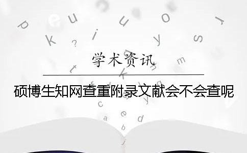 碩博生知網(wǎng)查重附錄文獻(xiàn)會(huì)不會(huì)查呢？