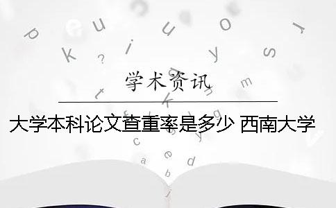 大學(xué)本科論文查重率是多少？ 西南大學(xué)本科論文查重