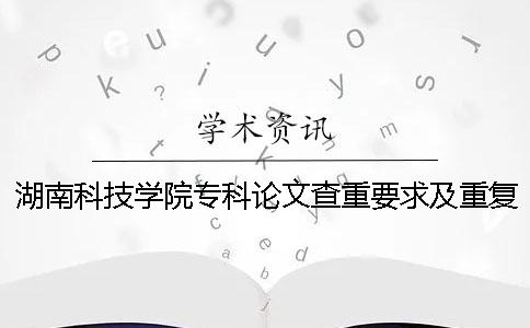 湖南科技學(xué)院?？普撐牟橹匾蠹爸貜?fù)率 湖南科技學(xué)院的論文查重要求