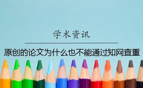 原創(chuàng)的論文為什么也不能通過知網(wǎng)查重？