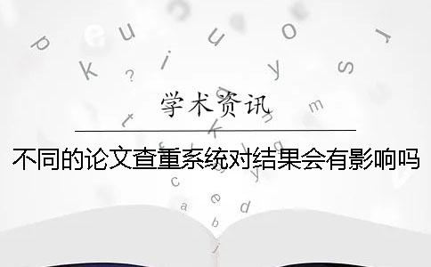 不同的論文查重系統(tǒng)對(duì)結(jié)果會(huì)有影響嗎？