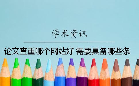 論文查重哪個網(wǎng)站好 需要具備哪些條件