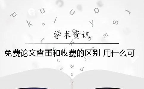 免費(fèi)論文查重和收費(fèi)的區(qū)別 用什么可以免費(fèi)查重論文