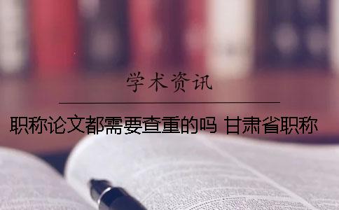 職稱論文都需要查重的嗎？ 甘肅省職稱論文查重率是多少才能通過