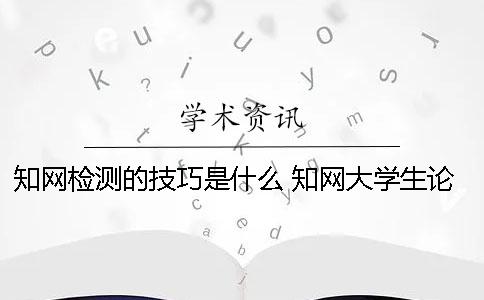 知網(wǎng)檢測(cè)的技巧是什么？ 知網(wǎng)大學(xué)生論文檢測(cè)用戶名是什么