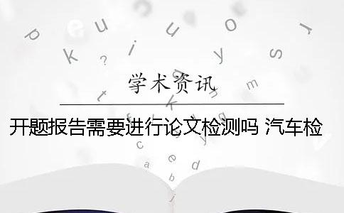 開題報告需要進行論文檢測嗎？ 汽車檢測與維修論文開題報告