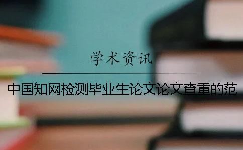 中國知網(wǎng)檢測畢業(yè)生論文論文查重的范圍