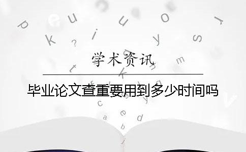 畢業(yè)論文查重要用到多少時間嗎