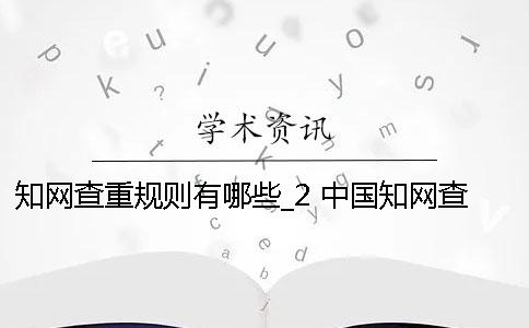 知網(wǎng)查重規(guī)則有哪些？_2 中國(guó)知網(wǎng)查重規(guī)則哪里有