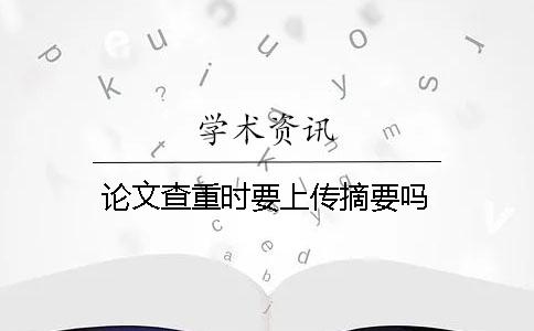 論文查重時(shí)要上傳摘要嗎？