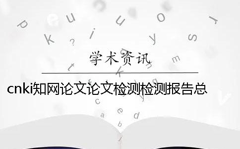 cnki知網(wǎng)論文論文檢測檢測報告總計有幾份？