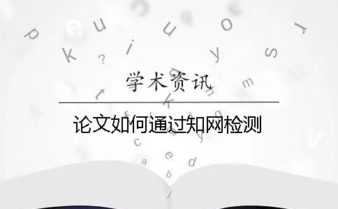 論文如何通過(guò)知網(wǎng)檢測(cè)