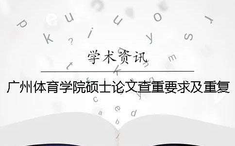 廣州體育學(xué)院碩士論文查重要求及重復(fù)率 廣州體育學(xué)院碩士論文盲審一