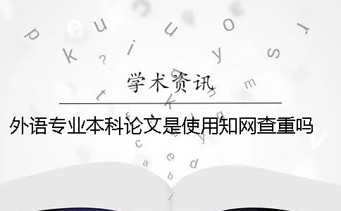 外語專業(yè)本科論文是使用知網(wǎng)查重嗎 外語專業(yè)本科論文多少字