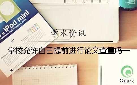 學(xué)校允許自己提前進(jìn)行論文查重嗎？一