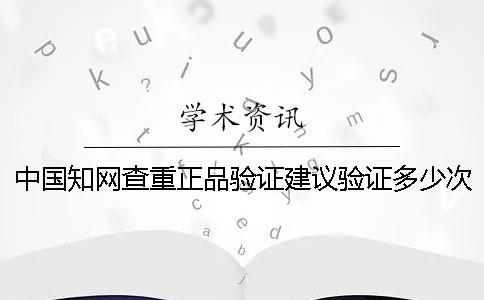 中國知網(wǎng)查重正品驗證建議驗證多少次