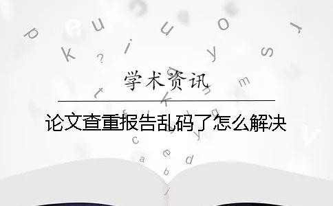 論文查重報(bào)告亂碼了怎么解決？