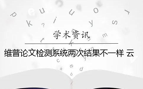 維普論文檢測(cè)系統(tǒng)兩次結(jié)果不一樣 云南經(jīng)濟(jì)管理學(xué)院維普論文檢測(cè)系統(tǒng)