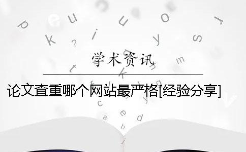 論文查重哪個(gè)網(wǎng)站最嚴(yán)格？[經(jīng)驗(yàn)分享] 哪個(gè)網(wǎng)站可以查重論文