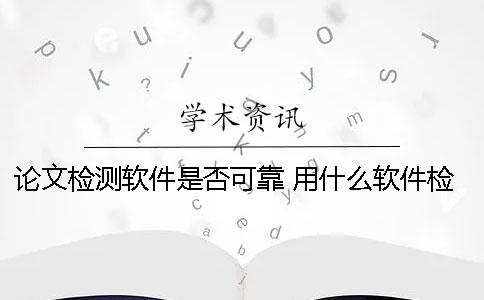 論文檢測軟件是否可靠？ 用什么軟件檢測論文的重合度