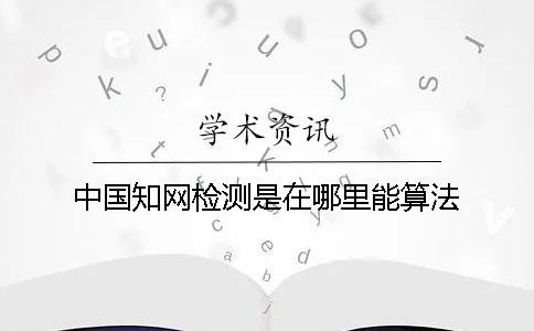 中國(guó)知網(wǎng)檢測(cè)是在哪里能算法