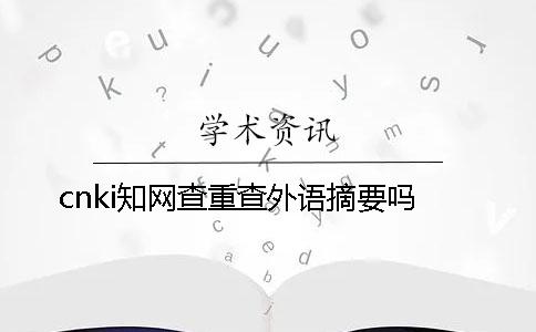 cnki知網(wǎng)查重查外語摘要嗎