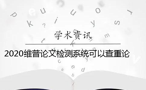 2020維普論文檢測系統(tǒng)可以查重論文嗎？為什么使用維普檢測論文？