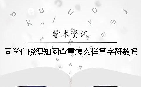 同學(xué)們曉得知網(wǎng)查重怎么樣算字符數(shù)嗎？