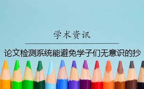 論文檢測(cè)系統(tǒng)能避免學(xué)子們無(wú)意識(shí)的抄襲