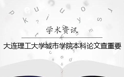 大連理工大學城市學院本科論文查重要求及重復率 大連理工大學城市學院是本科幾批