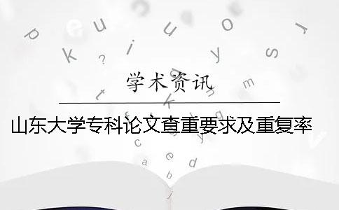 山東大學?？普撐牟橹匾蠹爸貜吐?山東大學博士論文查重要求一