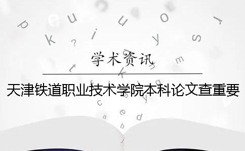 天津鐵道職業(yè)技術(shù)學(xué)院本科論文查重要求及重復(fù)率 天津鐵道職業(yè)技術(shù)學(xué)院可以升本科嗎