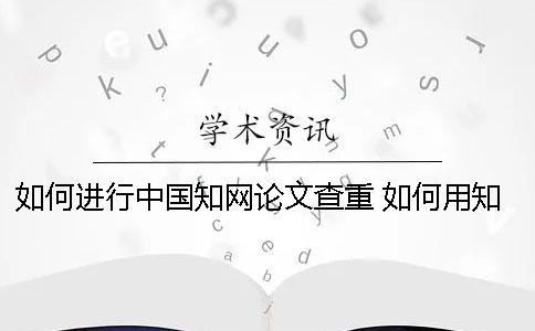 如何進(jìn)行中國知網(wǎng)論文查重 如何用知網(wǎng)免費論文