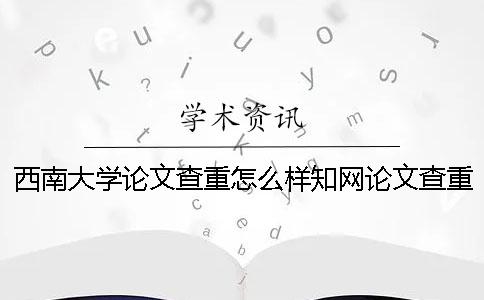 西南大學(xué)論文查重怎么樣？知網(wǎng)論文查重報(bào)告怎么看？