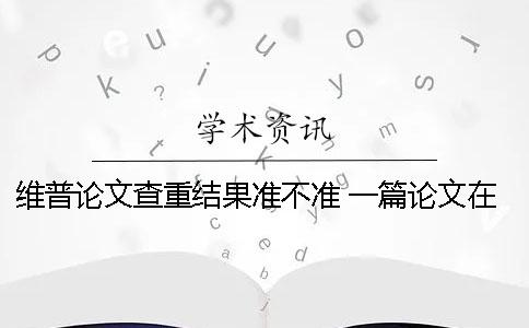 維普論文查重結(jié)果準(zhǔn)不準(zhǔn)？ 一篇論文在維普上可以查重幾次