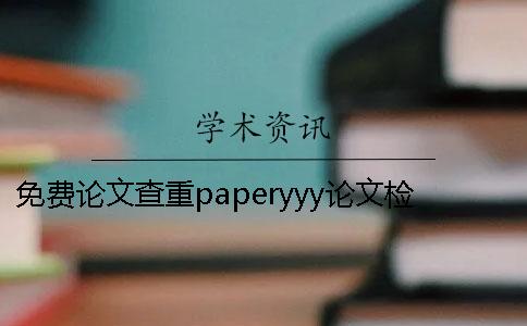 免費(fèi)論文查重paperyyy論文檢測(cè)和維普免費(fèi)論文查重paperyyy