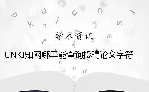 CNKI知網(wǎng)哪里能查詢投稿論文字符數(shù)