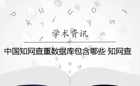 中國知網(wǎng)查重數(shù)據(jù)庫包含哪些？ 知網(wǎng)查重數(shù)據(jù)庫什么時候更新