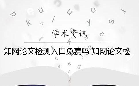 知網(wǎng)論文檢測(cè)入口免費(fèi)嗎？ 知網(wǎng)論文檢測(cè)入口在哪