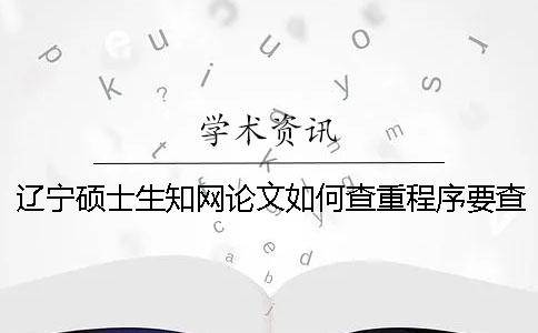 遼寧碩士生知網(wǎng)論文如何查重？程序要查嗎？